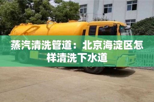 石家莊蒸汽清洗管道：北京海淀區怎樣清洗下水道