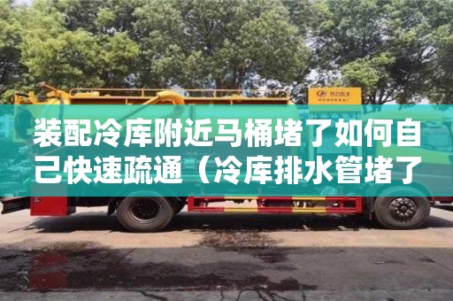 太原裝配冷庫附近馬桶堵了如何自己快速疏通（冷庫排水管堵了怎么辦）