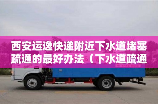 西安運逸快遞附近下水道堵塞疏通的最好辦法（下水道疏通快速上門）