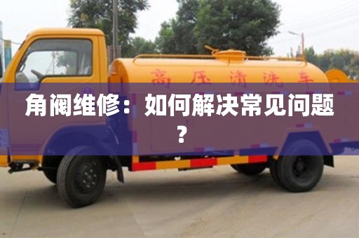 角閥維修：如何解決常見問題？