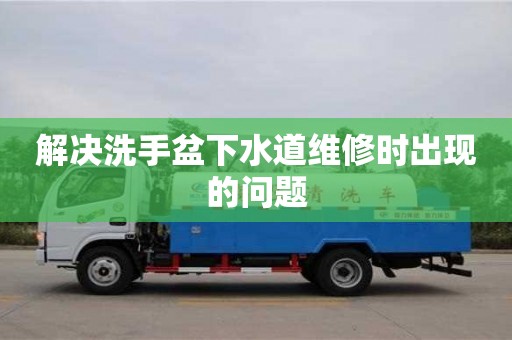 北京解決洗手盆下水道維修時(shí)出現(xiàn)的問題