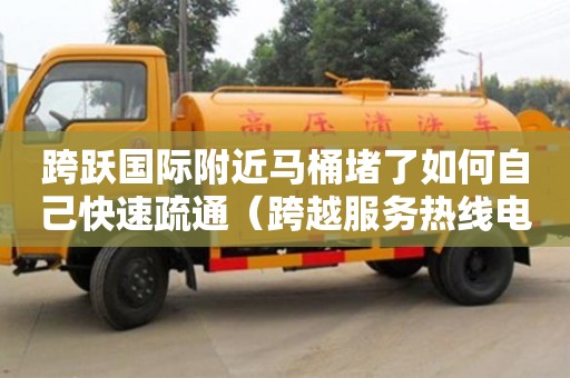 北京跨躍國際附近馬桶堵了如何自己快速疏通（跨越服務熱線電話）
