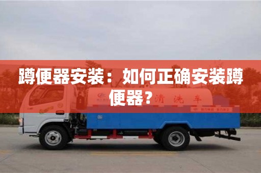 北京蹲便器安裝：如何正確安裝蹲便器？