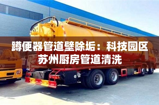 北京蹲便器管道壁除垢：科技園區蘇州廚房管道清洗