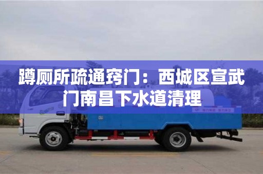 西安蹲廁所疏通竅門：西城區宣武門南昌下水道清理