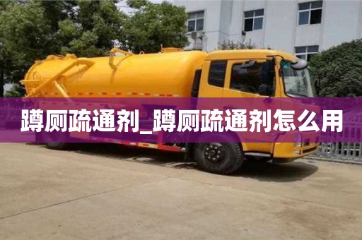 唐山蹲廁疏通劑_蹲廁疏通劑怎么用