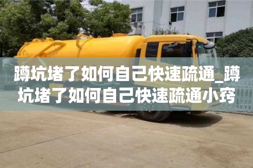 唐山蹲坑堵了如何自己快速疏通_蹲坑堵了如何自己快速疏通小竅門