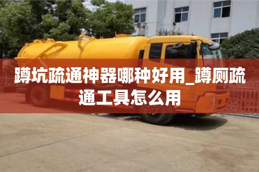 唐山蹲坑疏通神器哪種好用_蹲廁疏通工具怎么用