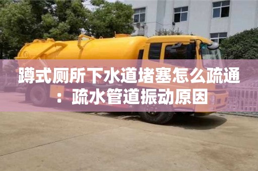 唐山蹲式廁所下水道堵塞怎么疏通 ：疏水管道振動原因