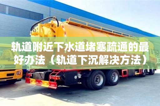 北京軌道附近下水道堵塞疏通的最好辦法（軌道下沉解決方法）