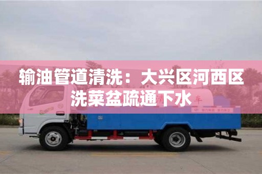 北京輸油管道清洗：大興區河西區洗菜盆疏通下水