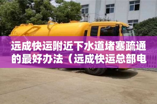 遠成快運附近下水道堵塞疏通的最好辦法（遠成快運總部電話）