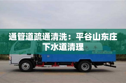 北京通管道疏通清洗：平谷山東莊下水道清理