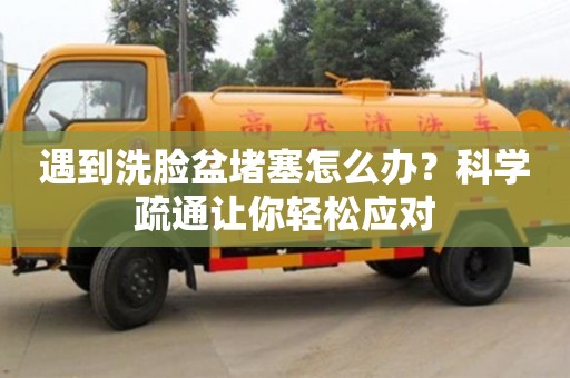 北京遇到洗臉盆堵塞怎么辦？科學疏通讓你輕松應對