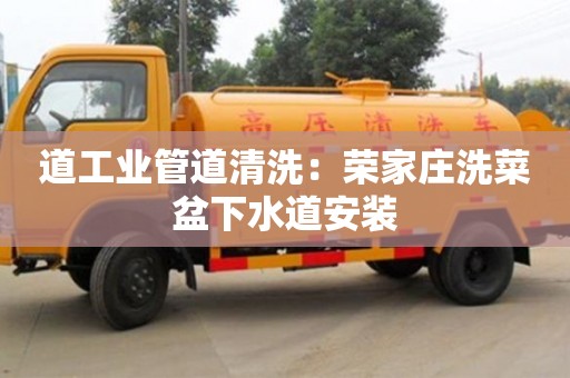 西安道工業管道清洗：榮家莊洗菜盆下水道安裝