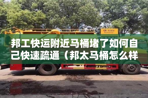西安邦工快運附近馬桶堵了如何自己快速疏通（邦太馬桶怎么樣質量）