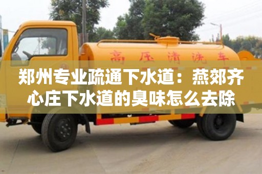 鄭州專業疏通下水道：燕郊齊心莊下水道的臭味怎么去除