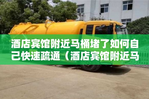 酒店賓館附近馬桶堵了如何自己快速疏通（酒店賓館附近馬桶堵了如何自己快速疏通）