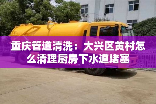 北京重慶管道清洗：大興區黃村怎么清理廚房下水道堵塞