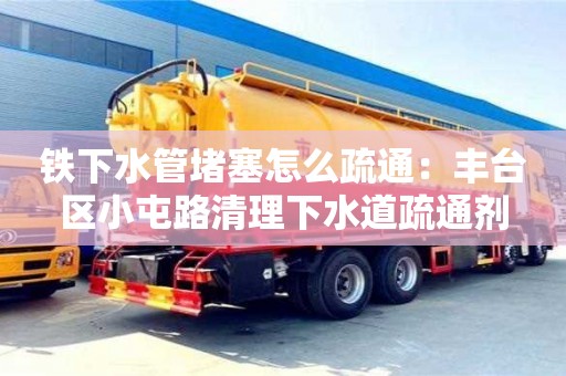 南京鐵下水管堵塞怎么疏通：豐臺區(qū)小屯路清理下水道疏通劑