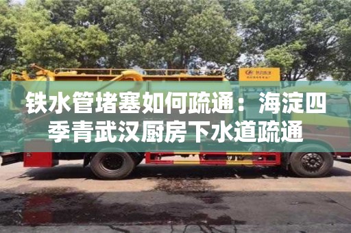 太原鐵水管堵塞如何疏通：海淀四季青武漢廚房下水道疏通