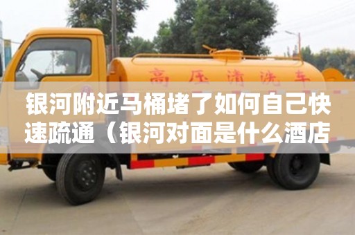 銀河附近馬桶堵了如何自己快速疏通（銀河對面是什么酒店）