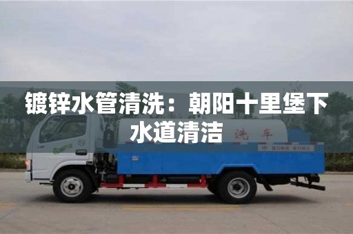 北京鍍鋅水管清洗：朝陽十里堡下水道清潔