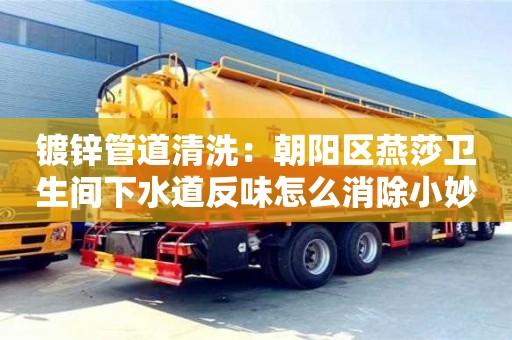 深圳鍍鋅管道清洗：朝陽區(qū)燕莎衛(wèi)生間下水道反味怎么消除小妙招