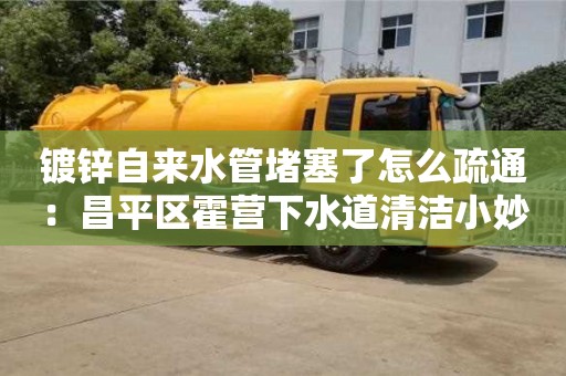 廣州鍍鋅自來水管堵塞了怎么疏通：昌平區霍營下水道清潔小妙招