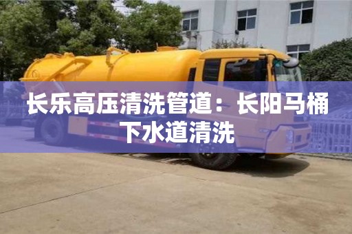 北京長樂高壓清洗管道：長陽馬桶下水道清洗