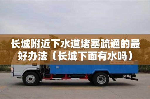 長城附近下水道堵塞疏通的最好辦法（長城下面有水嗎）