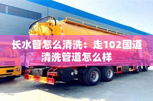 北京長水管怎么清洗：走102國道清洗管道怎么樣