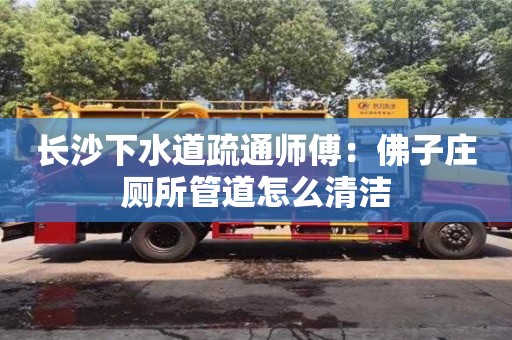 北京長(zhǎng)沙下水道疏通師傅：佛子莊廁所管道怎么清潔