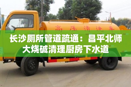 唐山長沙廁所管道疏通：昌平北師大燒堿清理廚房下水道