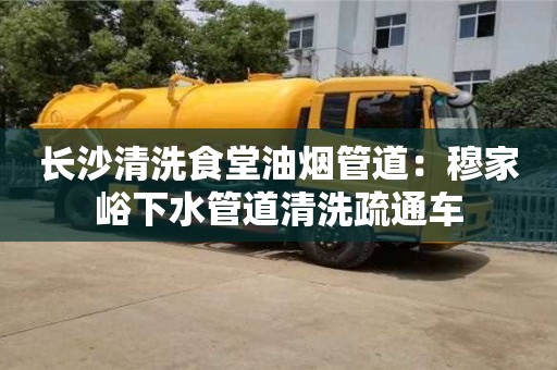 深圳長沙清洗食堂油煙管道：穆家峪下水管道清洗疏通車