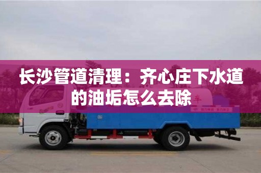 北京長沙管道清理：齊心莊下水道的油垢怎么去除