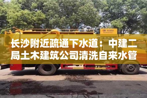 北京長沙附近疏通下水道：中建二局土木建筑公司清洗自來水管設備多少錢