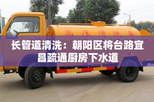 北京長管道清洗：朝陽區將臺路宜昌疏通廚房下水道