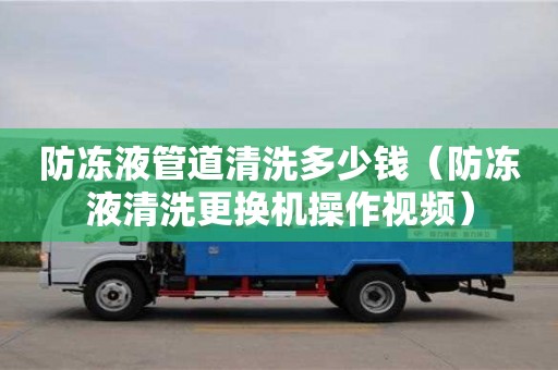 防凍液管道清洗多少錢（防凍液清洗更換機(jī)操作視頻）