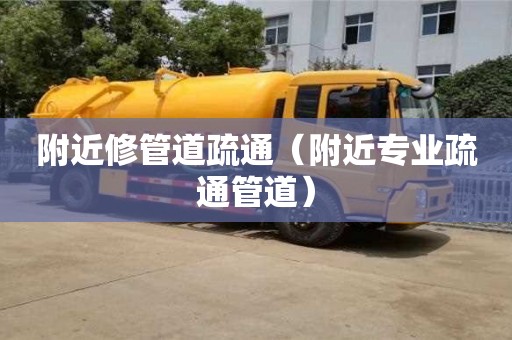 附近修管道疏通（附近專業疏通管道）