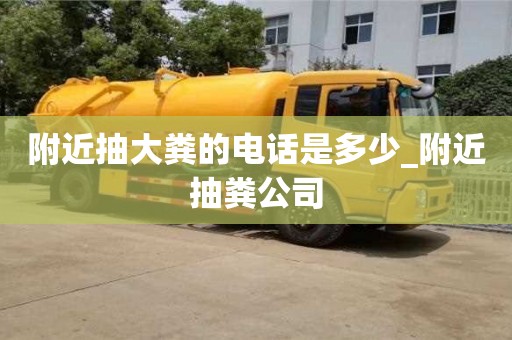 附近抽大糞的電話是多少_附近抽糞公司