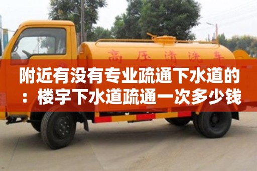 南昌附近有沒有專業疏通下水道的 ：樓宇下水道疏通一次多少錢