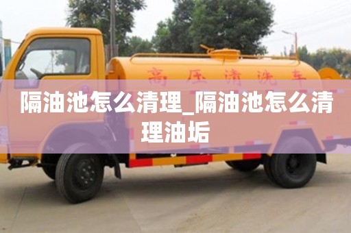 唐山隔油池怎么清理_隔油池怎么清理油垢