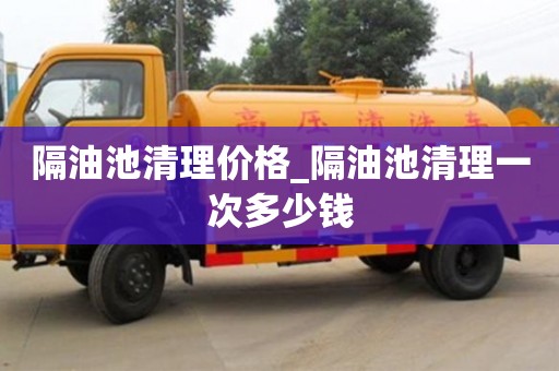 隔油池清理價格_隔油池清理一次多少錢