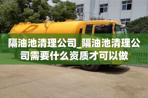 唐山隔油池清理公司_隔油池清理公司需要什么資質才可以做