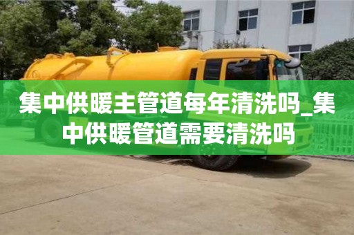 北京集中供暖主管道每年清洗嗎_集中供暖管道需要清洗嗎