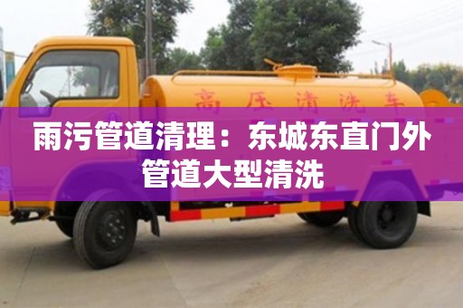 北京雨污管道清理：東城東直門外管道大型清洗
