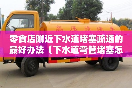 零食店附近下水道堵塞疏通的最好辦法（下水道彎管堵塞怎么疏通）