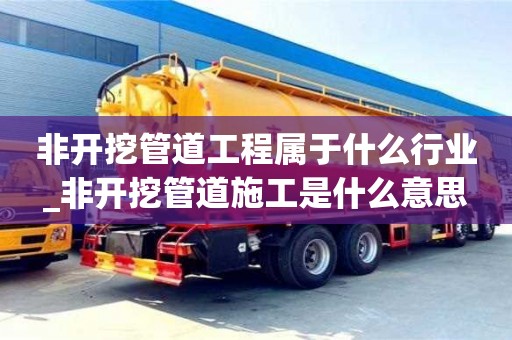 唐山非開挖管道工程屬于什么行業_非開挖管道施工是什么意思