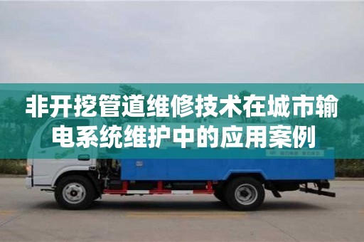 北京非開挖管道維修技術在城市輸電系統維護中的應用案例